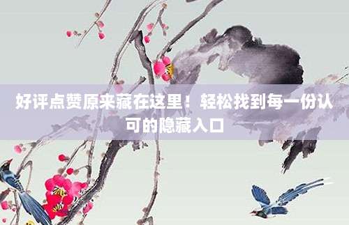 好评点赞原来藏在这里！轻松找到每一份认可的隐藏入口