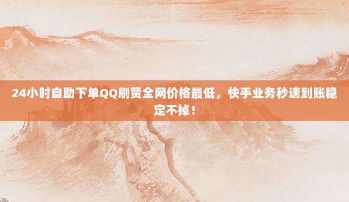 24小时自助下单QQ刷赞全网价格最低,快手业务秒速到账稳定不掉!