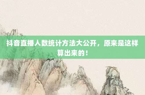 抖音直播人数统计方法大公开,原来是这样算出来的!