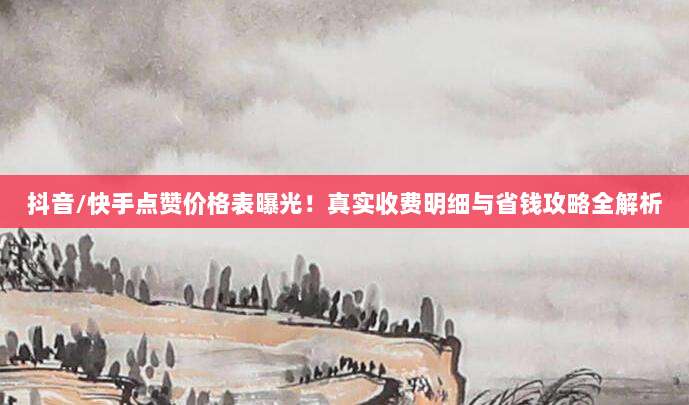 抖音/快手点赞价格表曝光！真实收费明细与省钱攻略全解析