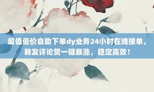 超值低价自助下单dy业务24小时在线接单，转发评论赞一键暴涨，稳定高效！
