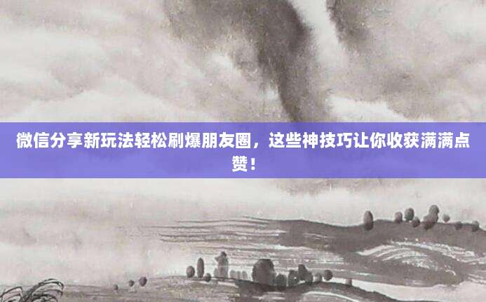 微信分享新玩法轻松刷爆朋友圈，这些神技巧让你收获满满点赞！