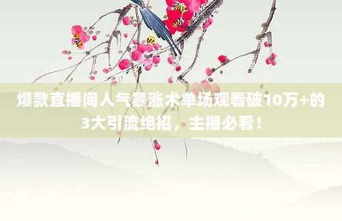 爆款直播间人气暴涨术单场观看破10万+的3大引流绝招，主播必看！