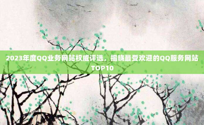2023年度QQ业务网站权威评选,揭晓最受欢迎的QQ服务网站TOP10