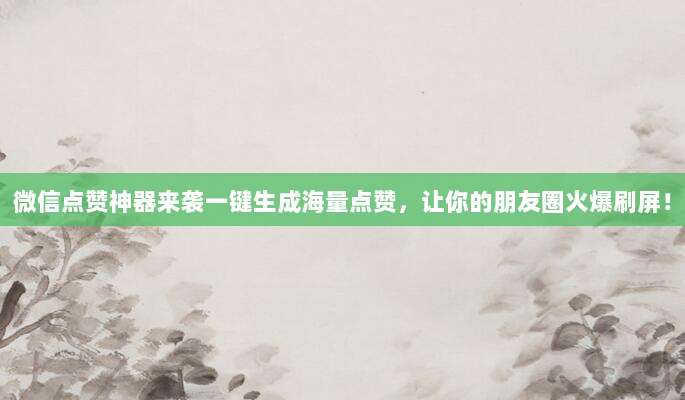 微信点赞神器来袭一键生成海量点赞,让你的朋友圈火爆刷屏!