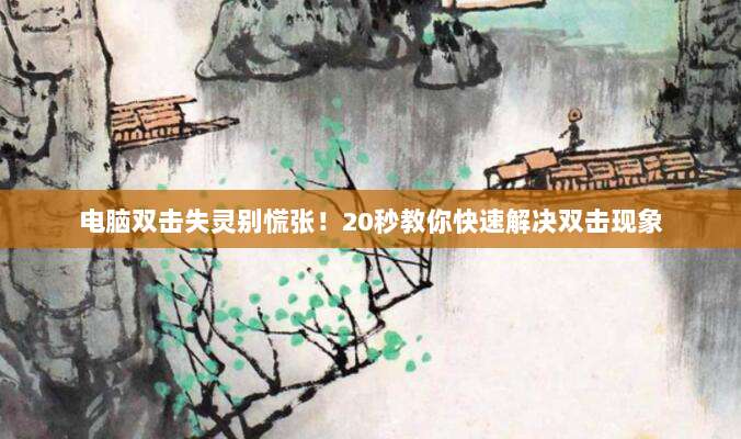 电脑双击失灵别慌张！20秒教你快速解决双击现象
