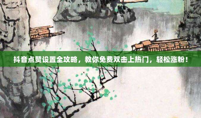 抖音点赞设置全攻略，教你免费双击上热门，轻松涨粉！