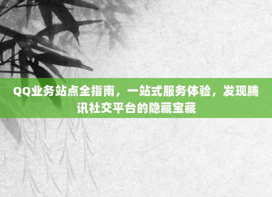 QQ业务站点全指南，一站式服务体验，发现腾讯社交平台的隐藏宝藏