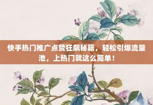 快手热门推广点赞狂飙秘籍,轻松引爆流量池,上热门就这么简单!