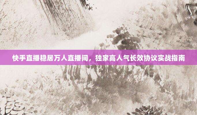 快手直播稳居万人直播间，独家高人气长效协议实战指南