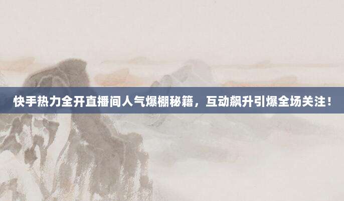 快手热力全开直播间人气爆棚秘籍,互动飙升引爆全场关注!
