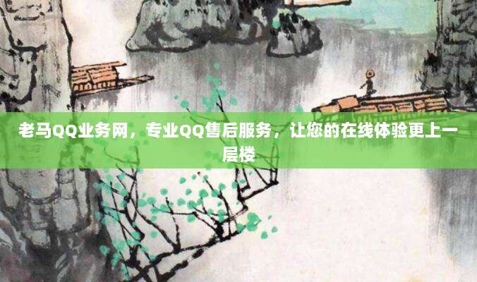 老马QQ业务网,专业QQ售后服务,让您的在线体验更上一层楼