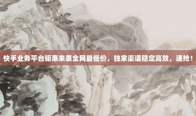 快手业务平台钜惠来袭全网最低价，独家渠道稳定高效，速抢！
