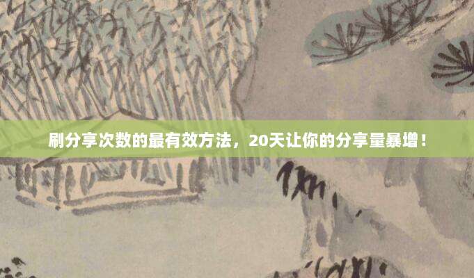 刷分享次数的最有效方法，20天让你的分享量暴增！
