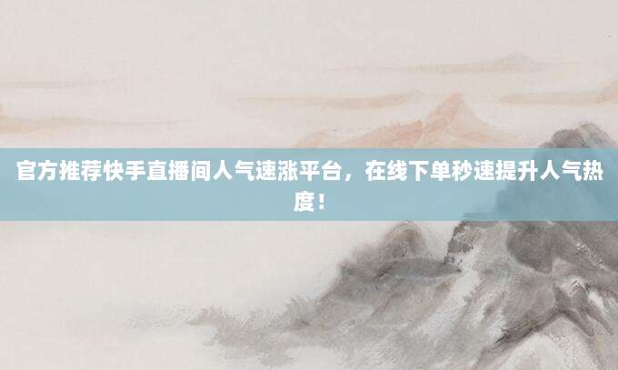 官方推荐快手直播间人气速涨平台,在线下单秒速提升人气热度!