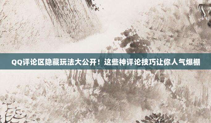 QQ评论区隐藏玩法大公开!这些神评论技巧让你人气爆棚
