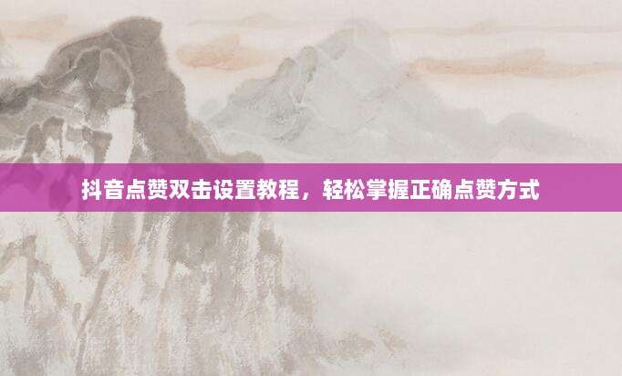 抖音点赞双击设置教程,轻松掌握正确点赞方式