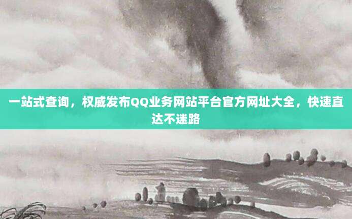 一站式查询，权威发布QQ业务网站平台官方网址大全，快速直达不迷路