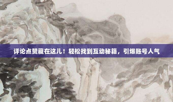 评论点赞藏在这儿！轻松找到互动秘籍，引爆账号人气