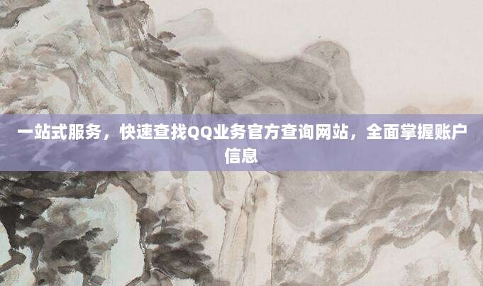 一站式服务,快速查找QQ业务官方查询网站,全面掌握账户信息