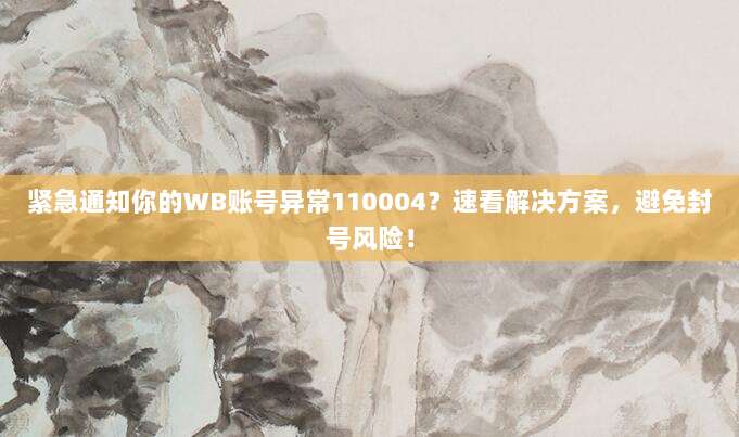 紧急通知你的WB账号异常110004？速看解决方案，避免封号风险！