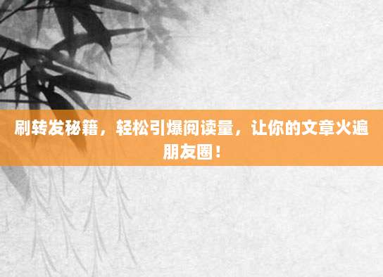 刷转发秘籍,轻松引爆阅读量,让你的文章火遍朋友圈!