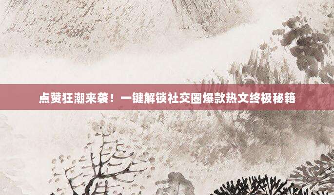 点赞狂潮来袭！一键解锁社交圈爆款热文终极秘籍
