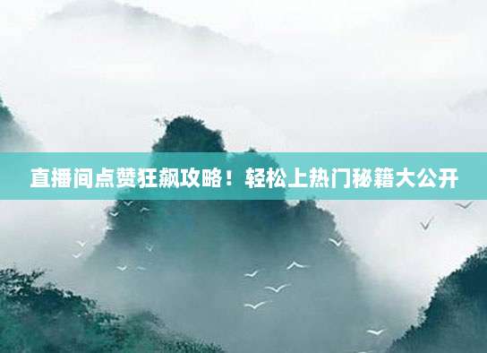 直播间点赞狂飙攻略！轻松上热门秘籍大公开