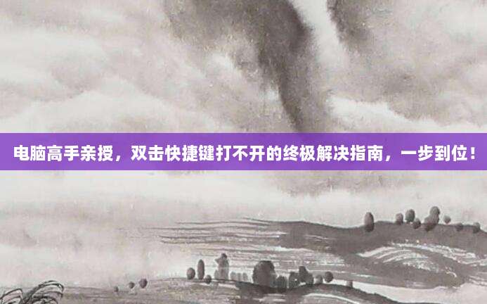 电脑高手亲授，双击快捷键打不开的终极解决指南，一步到位！