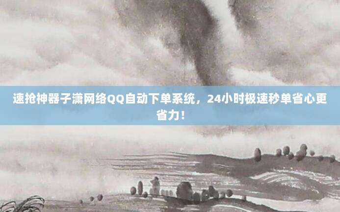速抢神器子潇网络QQ自动下单系统，24小时极速秒单省心更省力！