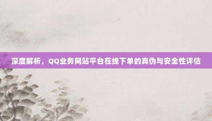 深度解析,QQ业务网站平台在线下单的真伪与安全性评估