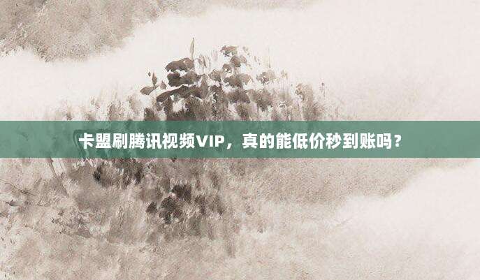 卡盟刷腾讯视频VIP,真的能低价秒到账吗?