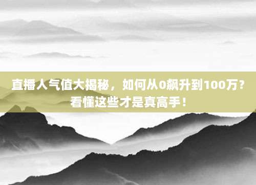 直播人气值大揭秘，如何从0飙升到100万？看懂这些才是真高手！