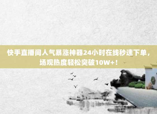 快手直播间人气暴涨神器24小时在线秒速下单，场观热度轻松突破10W+！