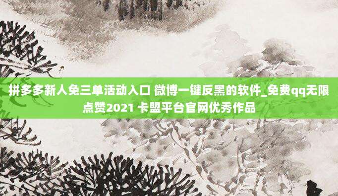 拼多多新人免三单活动入口 微博一键反黑的软件_免费qq无限点赞2021 卡盟平台官网优秀作品