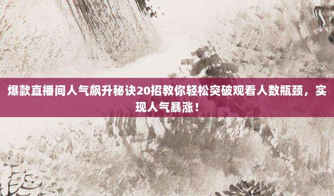 爆款直播间人气飙升秘诀20招教你轻松突破观看人数瓶颈，实现人气暴涨！