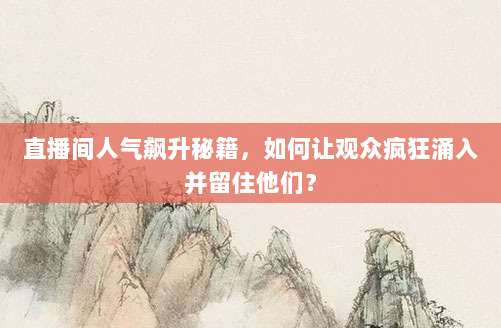 直播间人气飙升秘籍，如何让观众疯狂涌入并留住他们？