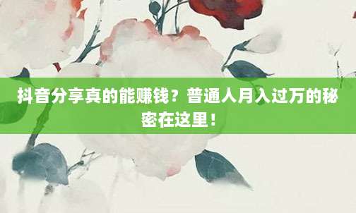 抖音分享真的能赚钱?普通人月入过万的秘密在这里!