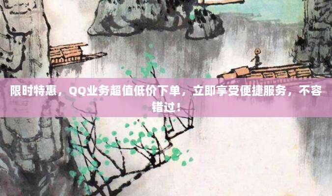 限时特惠，QQ业务超值低价下单，立即享受便捷服务，不容错过！