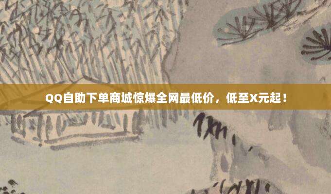 QQ自助下单商城惊爆全网最低价,低至X元起!