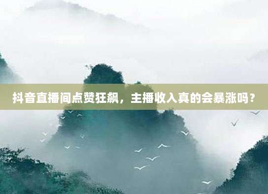 抖音直播间点赞狂飙,主播收入真的会暴涨吗?