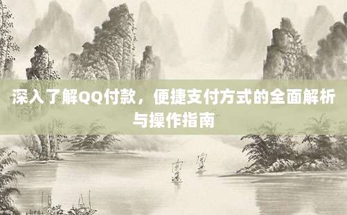 深入了解QQ付款，便捷支付方式的全面解析与操作指南