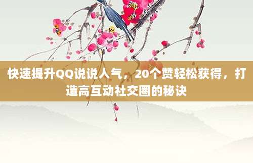 快速提升QQ说说人气，20个赞轻松获得，打造高互动社交圈的秘诀