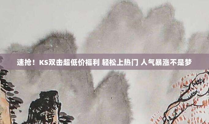速抢！KS双击超低价福利 轻松上热门 人气暴涨不是梦