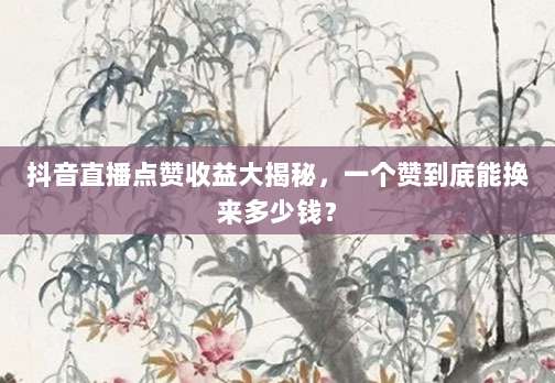 抖音直播点赞收益大揭秘，一个赞到底能换来多少钱？