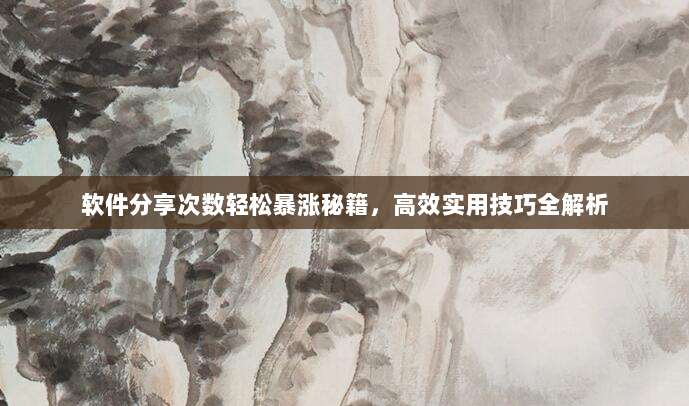 软件分享次数轻松暴涨秘籍，高效实用技巧全解析