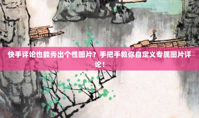 快手评论也能秀出个性图片?手把手教你自定义专属图片评论!