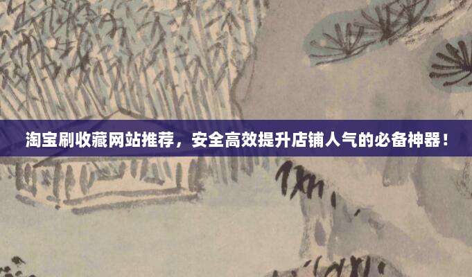 淘宝刷收藏网站推荐，安全高效提升店铺人气的必备神器！