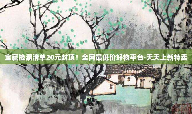 宝藏捡漏清单20元封顶!全网最低价好物平台·天天上新特卖