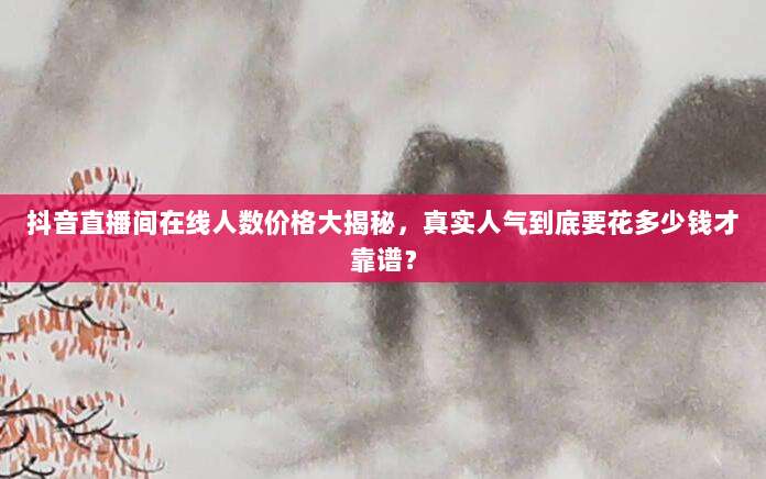 抖音直播间在线人数价格大揭秘,真实人气到底要花多少钱才靠谱?